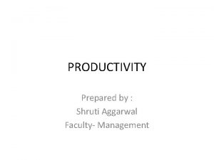 PRODUCTIVITY Prepared by Shruti Aggarwal Faculty Management INTRODUCTION