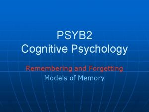 PSYB 2 Cognitive Psychology Remembering and Forgetting Models