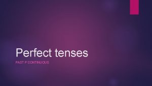 Perfect tenses PAST P CONTINUOUS Previously in perfect