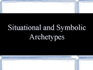 Situational and Symbolic Archetypes Situational Archetypes Situational archetypes