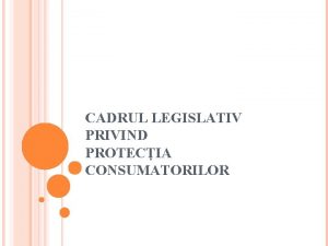 CADRUL LEGISLATIV PRIVIND PROTECIA CONSUMATORILOR Drepturile consumatorilor sunt