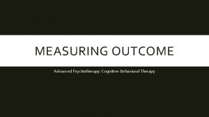 MEASURING OUTCOME Advanced Psychotherapy CognitiveBehavioral Therapy Only about