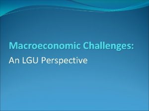 Macroeconomic Challenges An LGU Perspective Macroeconomic Policy Fiscal