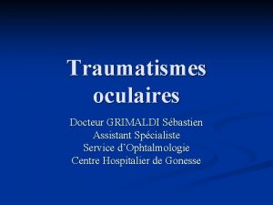 Traumatismes oculaires Docteur GRIMALDI Sbastien Assistant Spcialiste Service