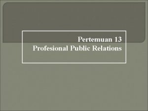 Pertemuan 13 Profesional Public Relations Profesional PR Public