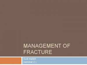 MANAGEMENT OF FRACTURE Sudi maiteh seminar 2 Management