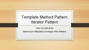 Template Method Pattern Iterator Pattern CSE110 Fall 2016 Template Method Pattern Iterator Pattern CSE110 Fall 2016