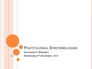 POSTCOLONIAL EPISTEMOLOGIES Gurminder K Bhambra Wednesday 6 th