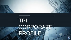 TPI CORPORATE PROFILE TPI Corporate Profile Started as