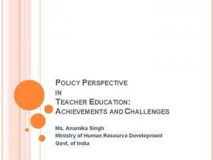 POLICY PERSPECTIVE IN TEACHER EDUCATION ACHIEVEMENTS AND CHALLENGES