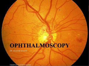 OPHTHALMOSCOPY DR SHAHAB SHAIKH POWERPOINT COURTESY DR MUJEEB