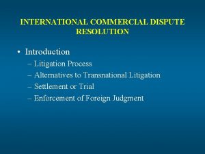 INTERNATIONAL COMMERCIAL DISPUTE RESOLUTION Introduction Litigation Process Alternatives