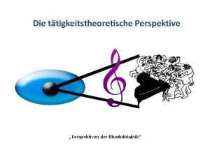 Die ttigkeitstheoretische Perspektive Perspektiven der Musikdidaktik Die ttigkeitstheoretische