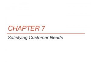 CHAPTER 7 Satisfying Customer Needs Objectives Learn about