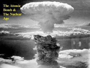 The Atomic Bomb The Nuclear Age Atomic Bomb