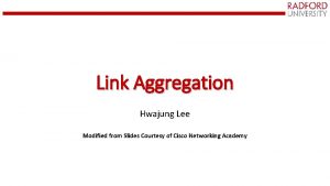 Link Aggregation Hwajung Lee Modified from Slides Courtesy