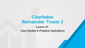 Charitable Remainder Trusts 2 Lesson 47 Case Studies
