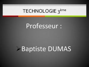 TECHNOLOGIE 3me Professeur Baptiste DUMAS TECHNOLOGIE 3ME 2017