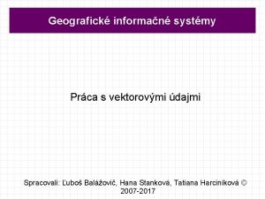 Geografick informan systmy Prca s vektorovmi dajmi Spracovali