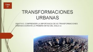 Clase 21 TRANSFORMACIONES URBANAS OBJETIVO COMPRENDER LA IMPORTANCIA