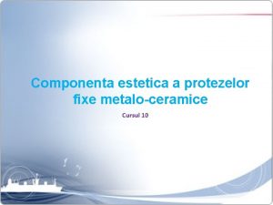 Componenta estetica a protezelor fixe metaloceramice Cursul 10