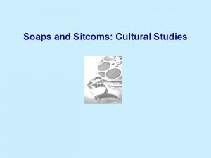 Soaps and Sitcoms Cultural Studies Soaps and sitcoms