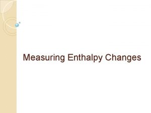 Measuring Enthalpy Changes Calorimetry Calorimetry the measurement of