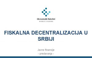 FISKALNA DECENTRALIZACIJA U SRBIJI Javne finansije predavanja Sadraj