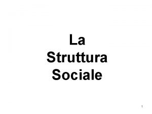 La Struttura Sociale 1 La struttura sociale 1