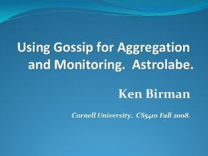 Using Gossip for Aggregation and Monitoring Astrolabe Ken