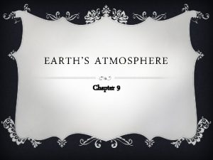 EARTHS ATMOSPHERE Chapter 9 Earths Atmosphere Main Ideas