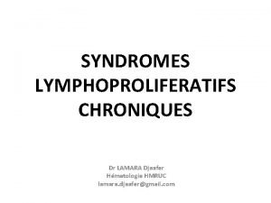 SYNDROMES LYMPHOPROLIFERATIFS CHRONIQUES Dr LAMARA Djaafer Hmatologie HMRUC