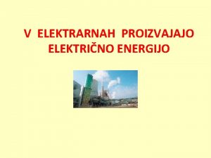 V ELEKTRARNAH PROIZVAJAJO ELEKTRINO ENERGIJO ELEKTRINA ENERGIJA PRIDOBIVAMO