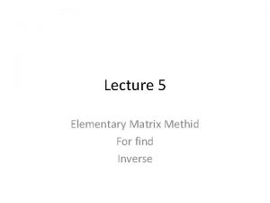 Lecture 5 Elementary Matrix Methid For find Inverse