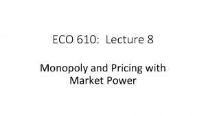 ECO 610 Lecture 8 Monopoly and Pricing with