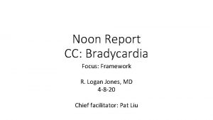 Noon Report CC Bradycardia Focus Framework R Logan