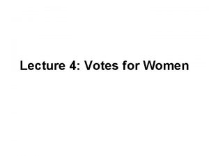 Lecture 4 Votes for Women VOTES FOR WOMEN