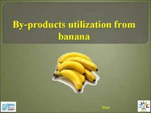 Byproducts utilization from banana Next BYPRODUCTS UTILIZATION FROM