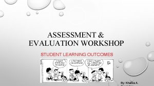 ASSESSMENT EVALUATION WORKSHOP STUDENT LEARNING OUTCOMES By Khatira