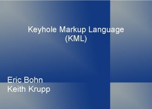 Keyhole Markup Language KML Eric Bohn Keith Krupp