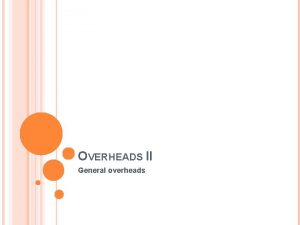 OVERHEADS II General overheads TOPICS TO BE COVERED