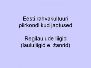 Eesti rahvakultuuri piirkondlikud jaotused Regilaulude liigid laululiigid e