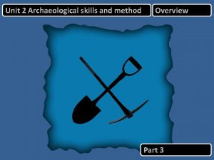 Unit 2 Archaeological skills and method Overview Part