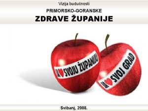 Vizija budunosti PRIMORSKOGORANSKE ZDRAVE UPANIJE Svibanj 2008 Tko