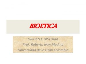 BIOETICA ORIGEN E HISTORIA Prof Roberto Ivn Medina