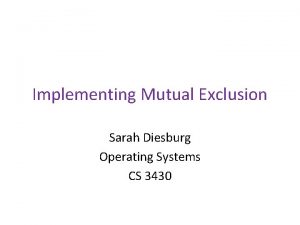 Implementing Mutual Exclusion Sarah Diesburg Operating Systems CS