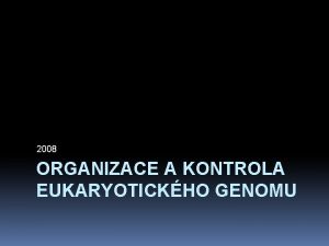 2008 ORGANIZACE A KONTROLA EUKARYOTICKHO GENOMU Organizace genomu