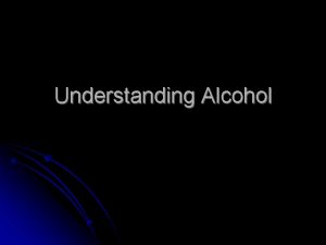 Understanding Alcohol What is alcohol l Ethanol ethyl