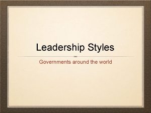 Leadership Styles Governments around the world Totalitarianism absolute