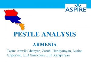 PESTLE ANALYSIS ARMENIA Team Arevik Ohanyan Zaruhi Harutyunyan